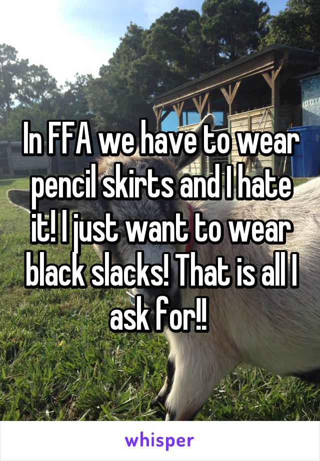 In FFA we have to wear pencil skirts and I hate it! I just want to wear black slacks! That is all I ask for!! 