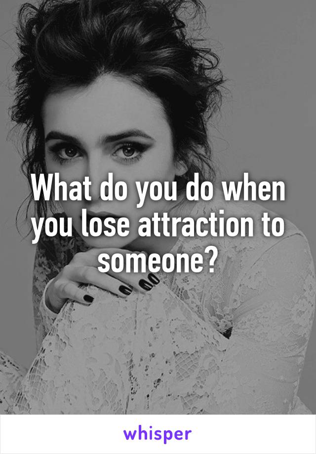 What do you do when you lose attraction to someone?