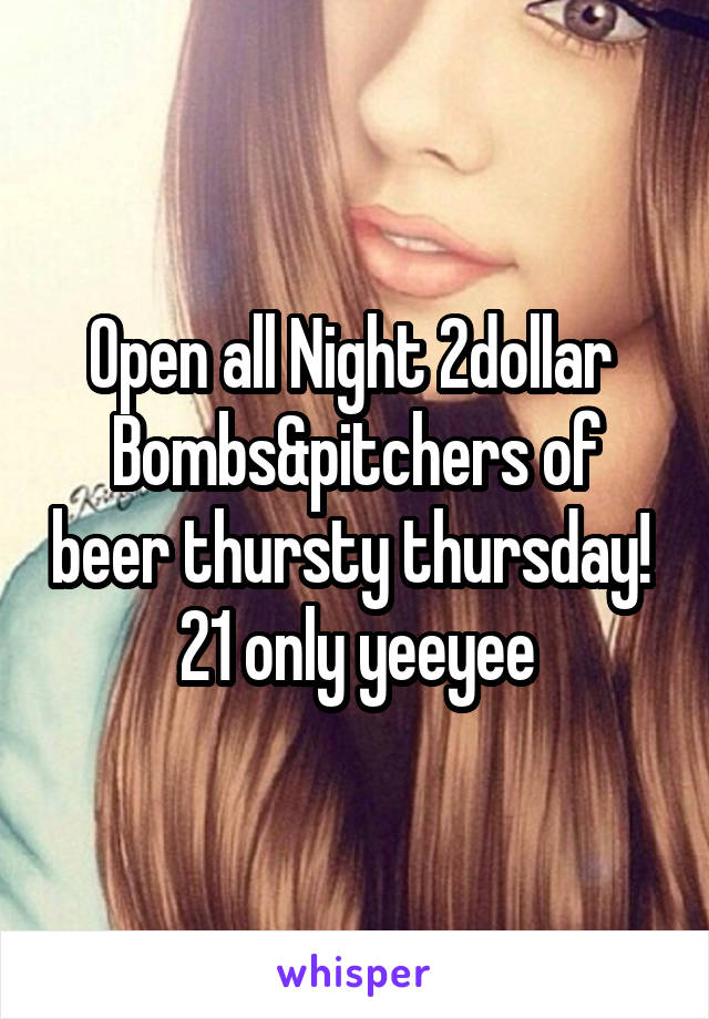 Open all Night 2dollar 
Bombs&pitchers of beer thursty thursday! 
21 only yeeyee