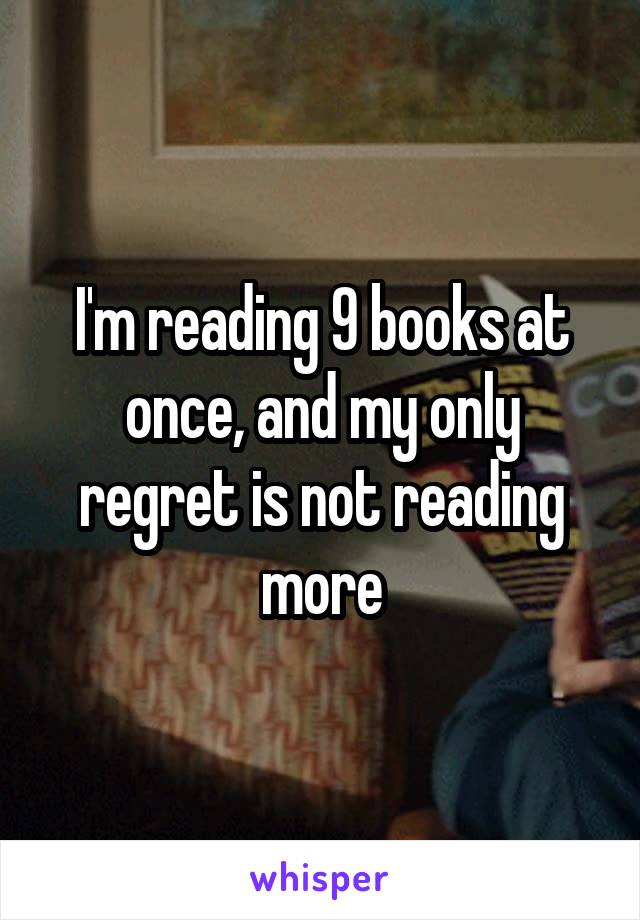 I'm reading 9 books at once, and my only regret is not reading more