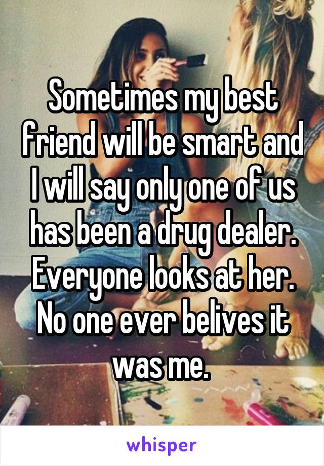 Sometimes my best friend will be smart and I will say only one of us has been a drug dealer. Everyone looks at her. No one ever belives it was me. 