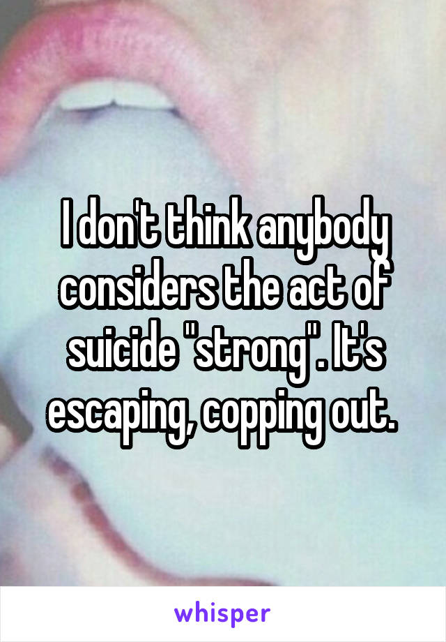 I don't think anybody considers the act of suicide "strong". It's escaping, copping out. 