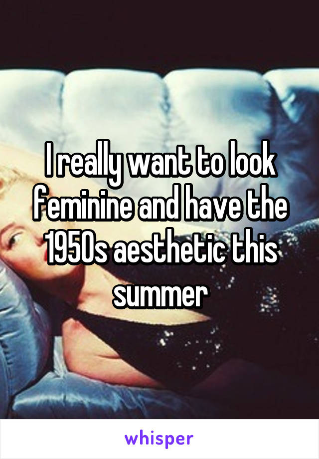 I really want to look feminine and have the 1950s aesthetic this summer