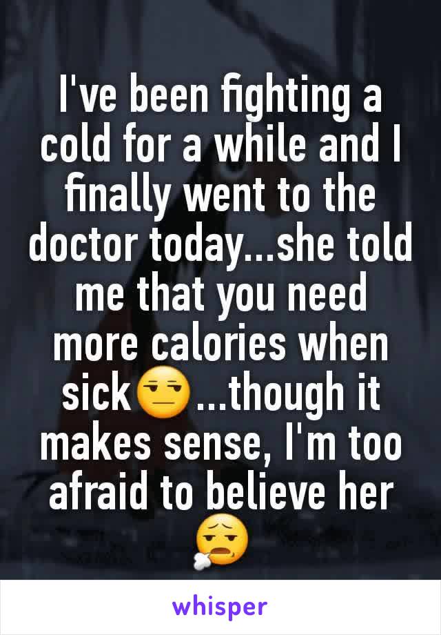 I've been fighting a cold for a while and I finally went to the doctor today...she told me that you need more calories when sick😒...though it makes sense, I'm too afraid to believe her😧