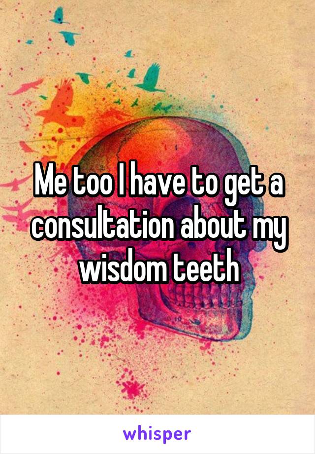 Me too I have to get a consultation about my wisdom teeth