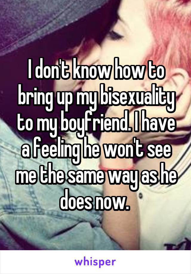 I don't know how to bring up my bisexuality to my boyfriend. I have a feeling he won't see me the same way as he does now. 