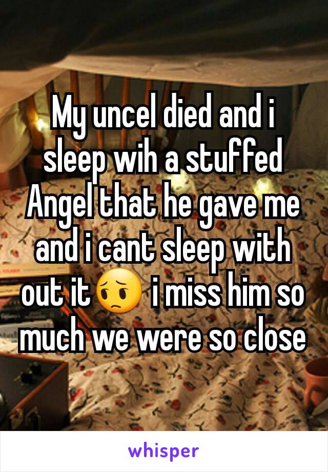 My uncel died and i sleep wih a stuffed Angel that he gave me and i cant sleep with out it😔 i miss him so much we were so close