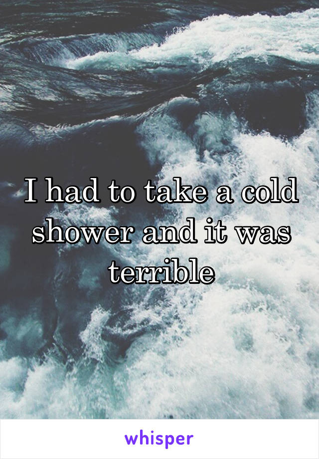 I had to take a cold shower and it was terrible