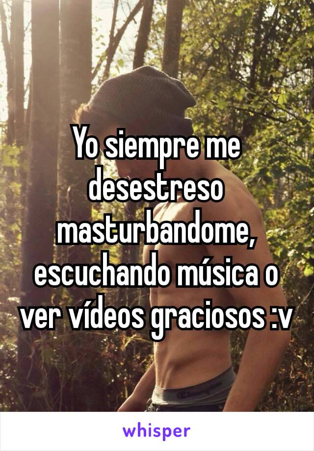 Yo siempre me desestreso masturbandome, escuchando música o ver vídeos graciosos :v