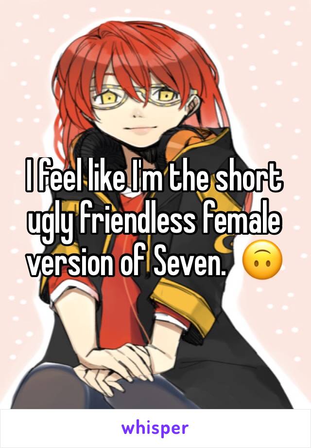 I feel like I'm the short ugly friendless female version of Seven.  🙃