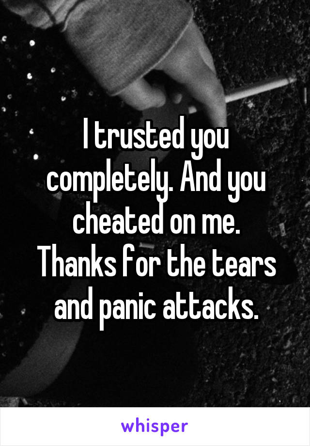 I trusted you completely. And you cheated on me.
Thanks for the tears and panic attacks.