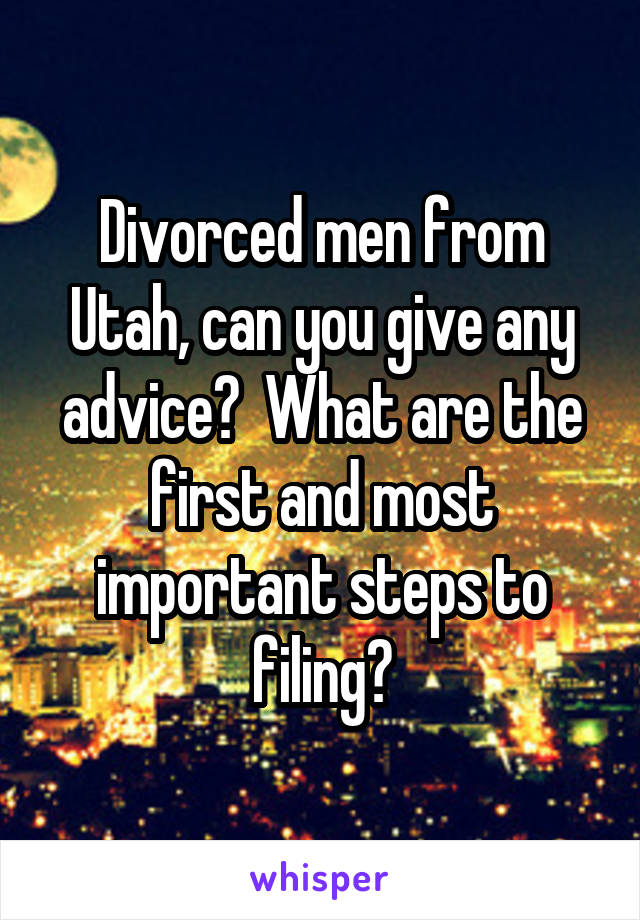 Divorced men from Utah, can you give any advice?  What are the first and most important steps to filing?