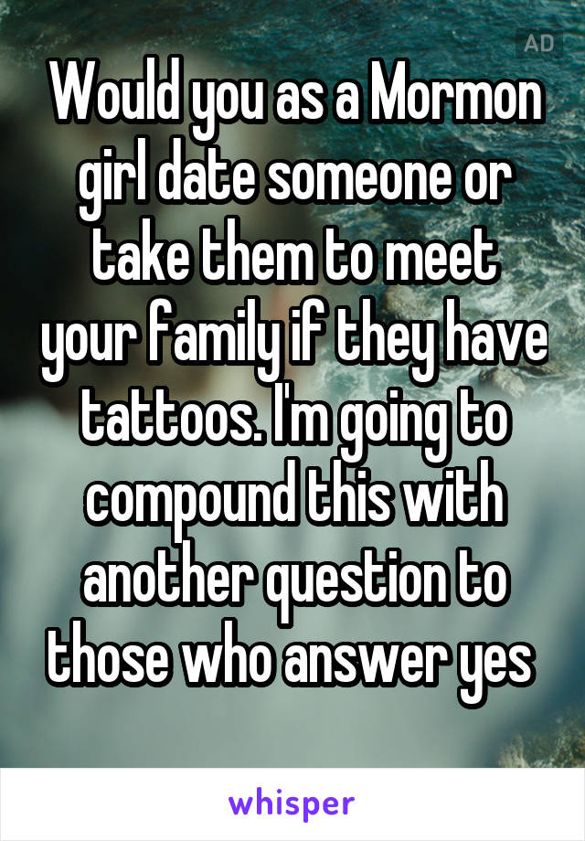 Would you as a Mormon girl date someone or take them to meet your family if they have tattoos. I'm going to compound this with another question to those who answer yes 
