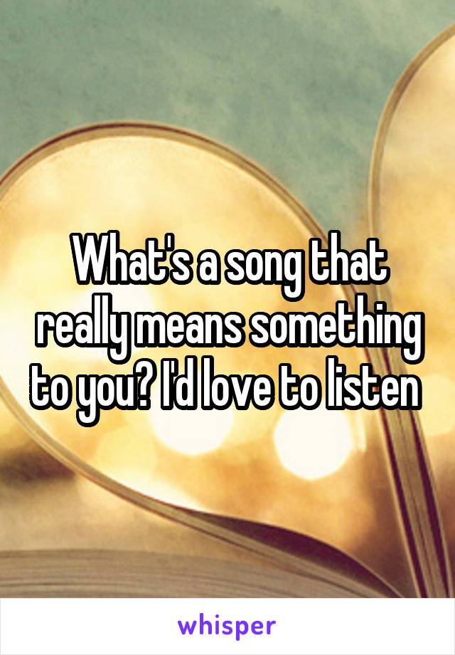 What's a song that really means something to you? I'd love to listen 