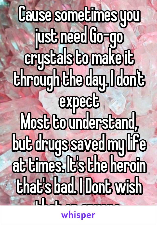 Cause sometimes you just need Go-go crystals to make it through the day. I don't expect
Most to understand, but drugs saved my life at times. It's the heroin that's bad. I Dont wish that on anyone.