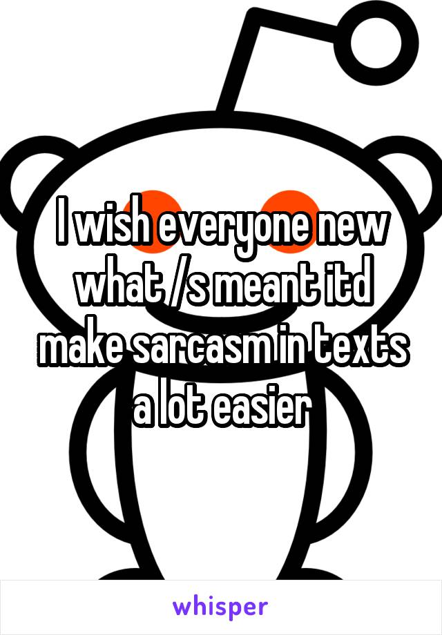 I wish everyone new what /s meant itd make sarcasm in texts a lot easier