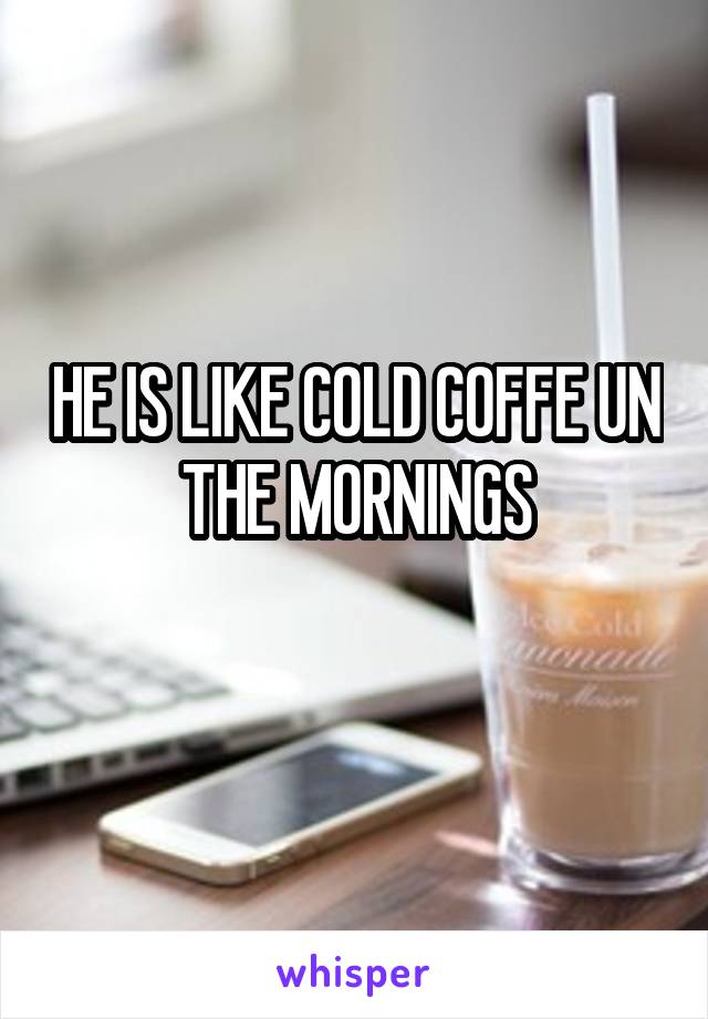 HE IS LIKE COLD COFFE UN THE MORNINGS
