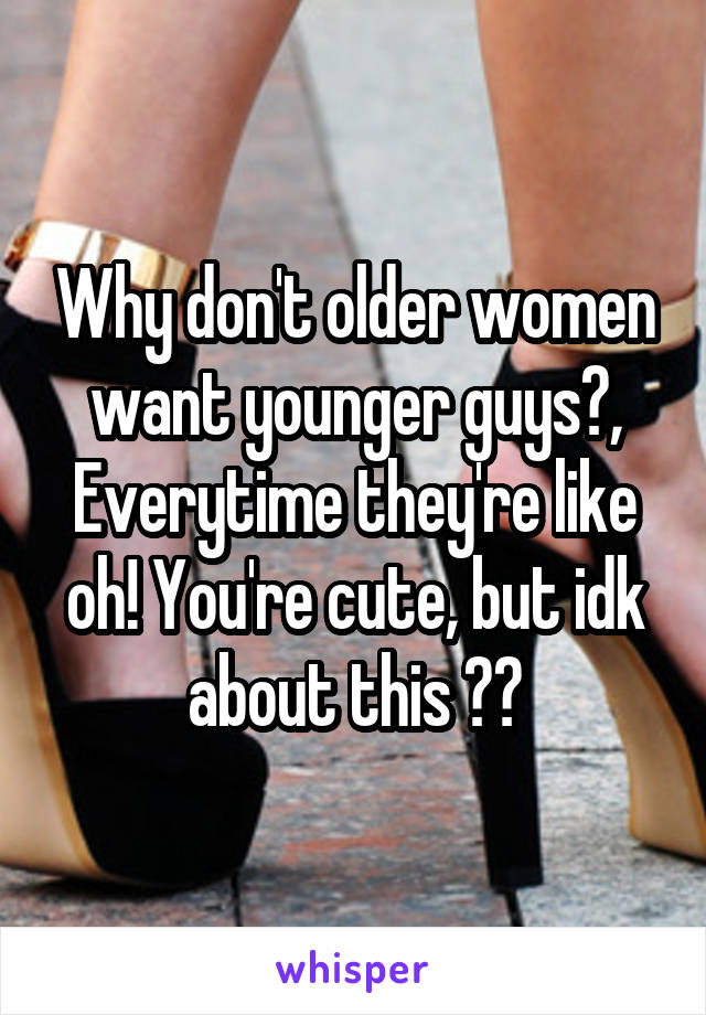 Why don't older women want younger guys?, Everytime they're like oh! You're cute, but idk about this 🙄😢