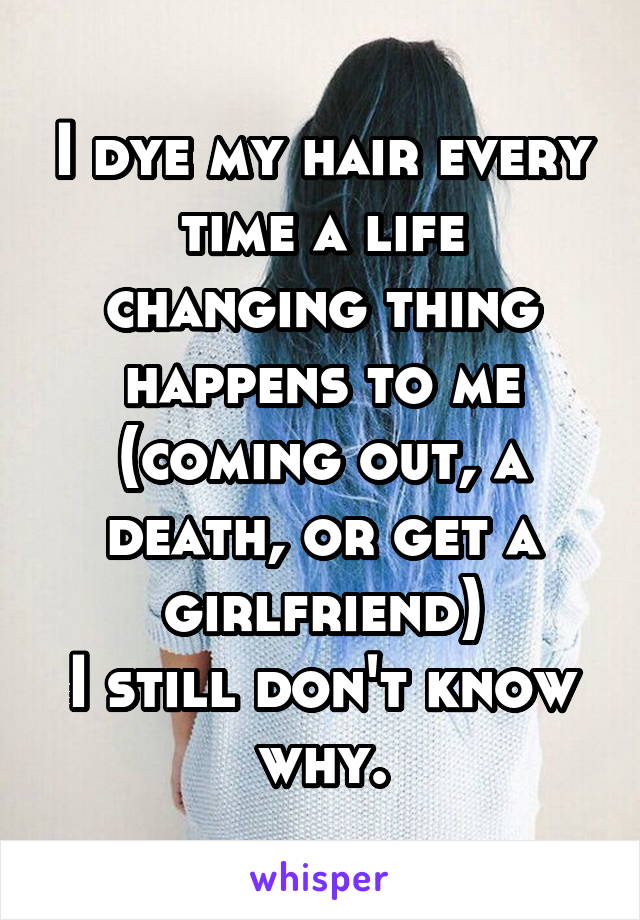 I dye my hair every time a life changing thing happens to me (coming out, a death, or get a girlfriend)
I still don't know why.