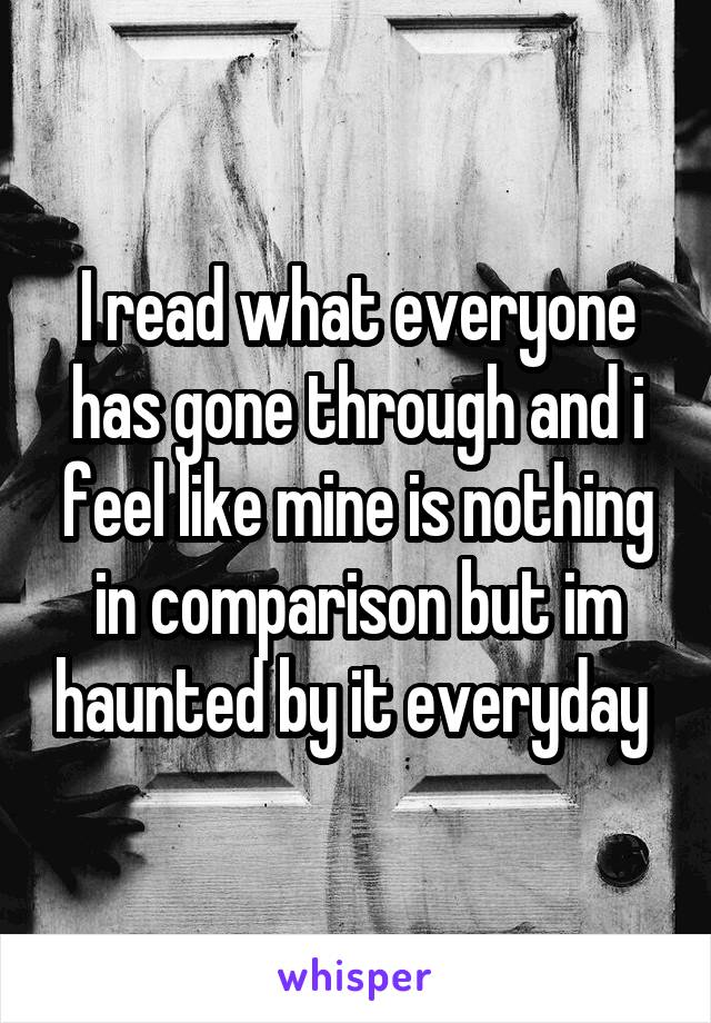 I read what everyone has gone through and i feel like mine is nothing in comparison but im haunted by it everyday 