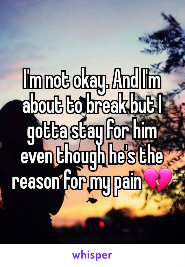 I'm not okay. And I'm about to break but I gotta stay for him even though he's the reason for my pain💔