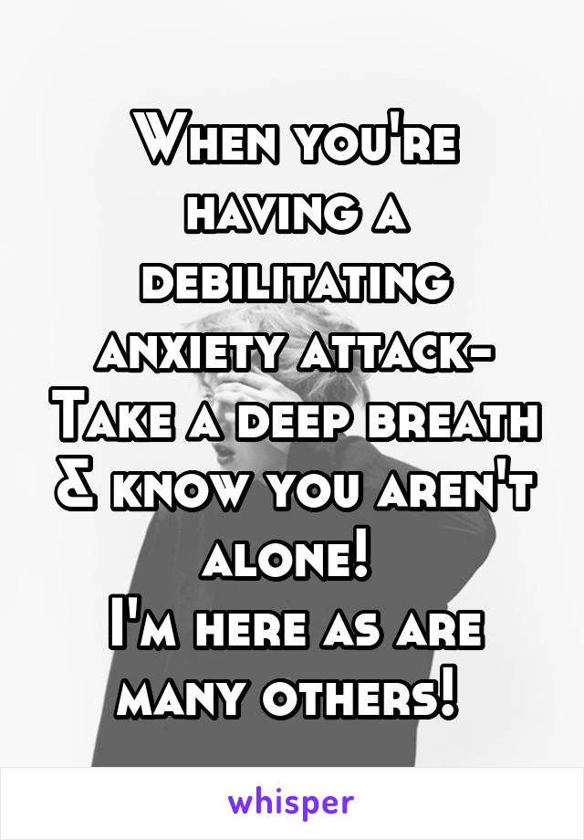 When you're having a debilitating anxiety attack- Take a deep breath & know you aren't alone! 
I'm here as are many others! 