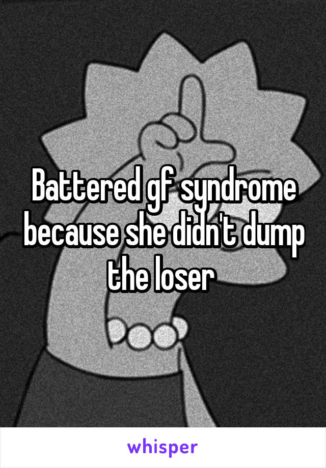 Battered gf syndrome because she didn't dump the loser 