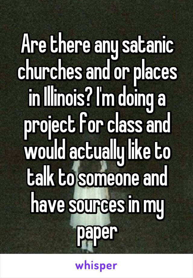 Are there any satanic churches and or places in Illinois? I'm doing a project for class and would actually like to talk to someone and have sources in my paper