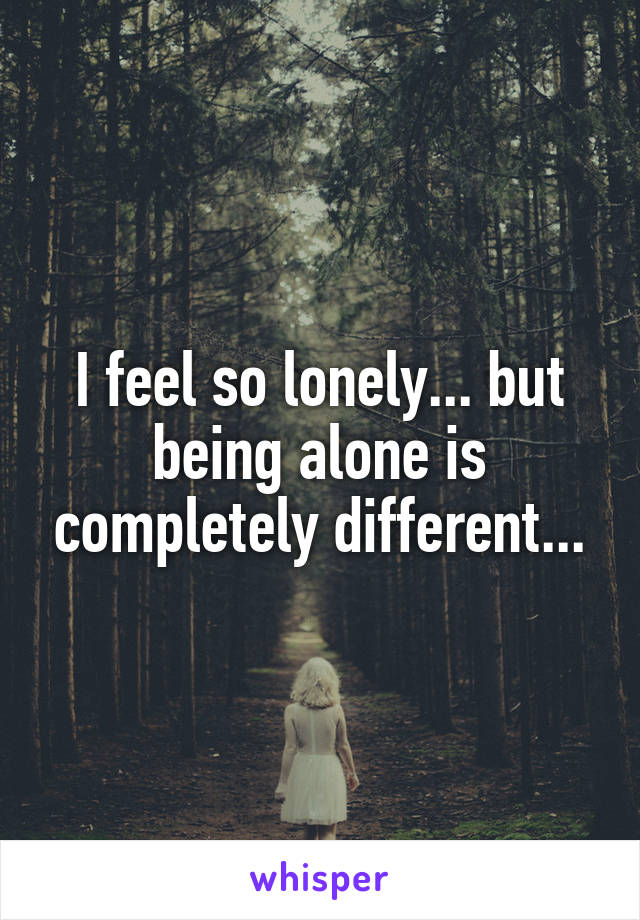 I feel so lonely... but being alone is completely different...