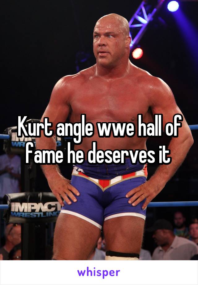 Kurt angle wwe hall of fame he deserves it 