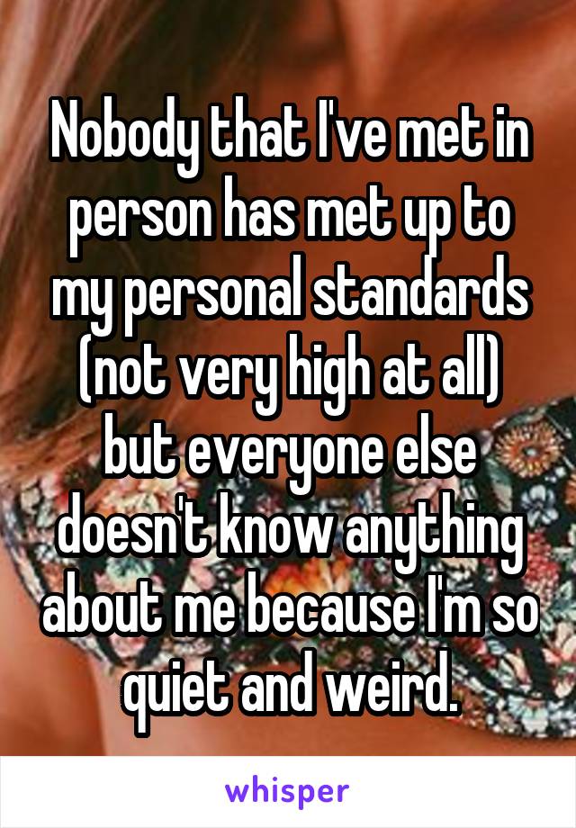 Nobody that I've met in person has met up to my personal standards (not very high at all) but everyone else doesn't know anything about me because I'm so quiet and weird.