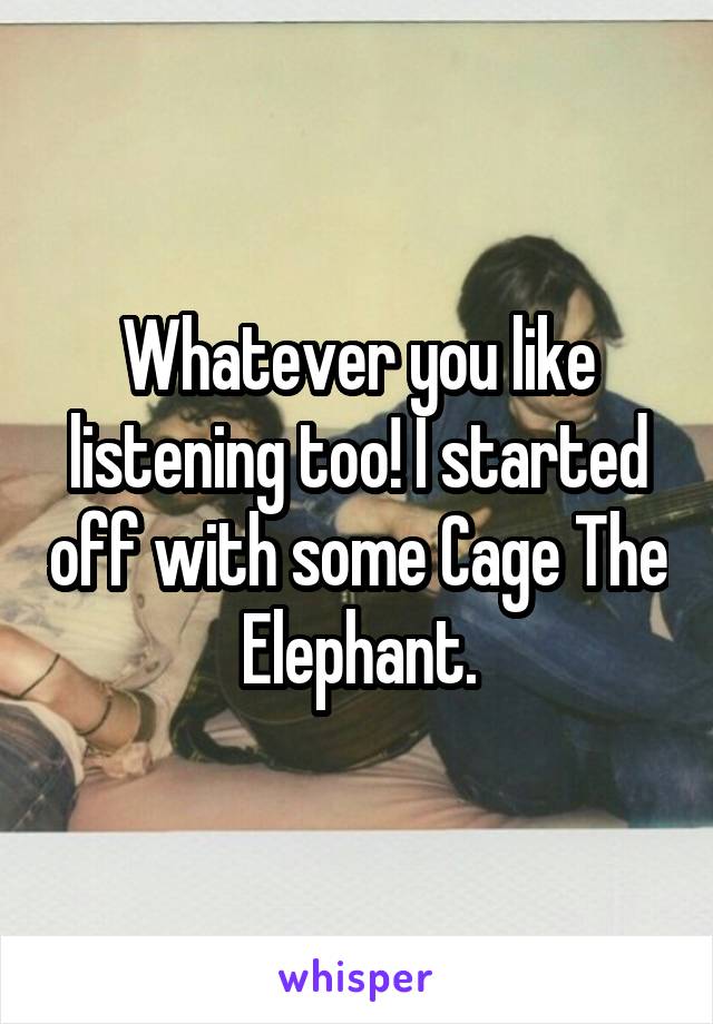 Whatever you like listening too! I started off with some Cage The Elephant.