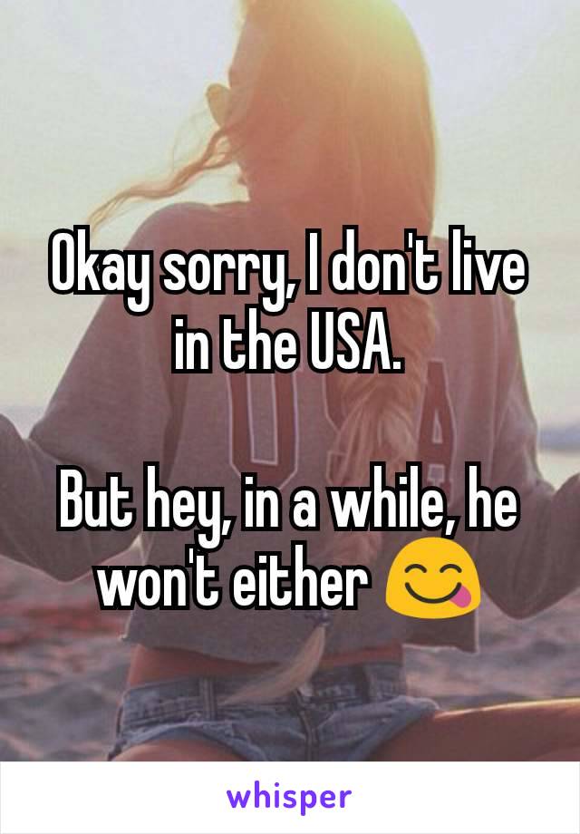 Okay sorry, I don't live in the USA.

But hey, in a while, he won't either 😋