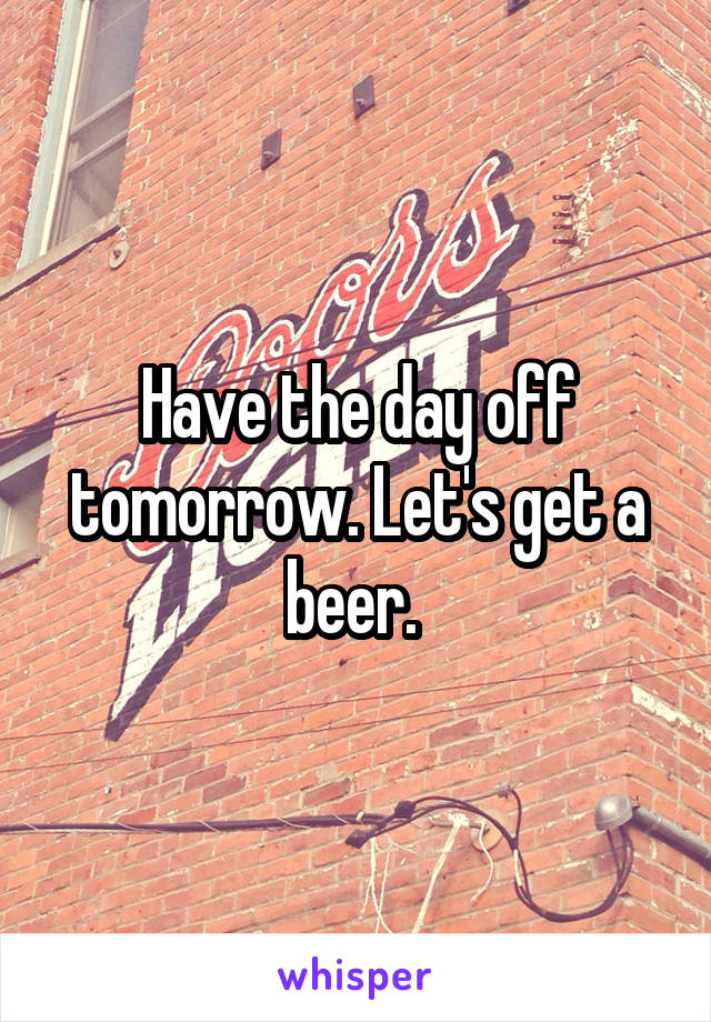 Have the day off tomorrow. Let's get a beer. 