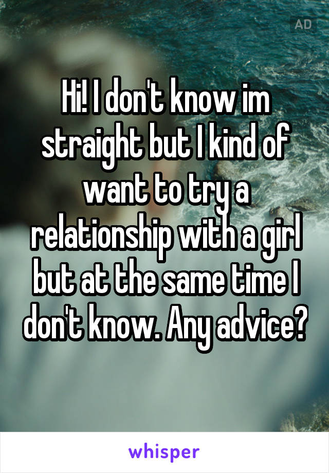 Hi! I don't know im straight but I kind of want to try a relationship with a girl but at the same time I don't know. Any advice? 