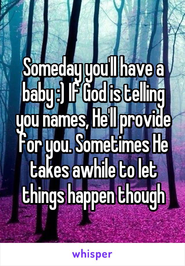 Someday you'll have a baby :) If God is telling you names, He'll provide for you. Sometimes He takes awhile to let things happen though