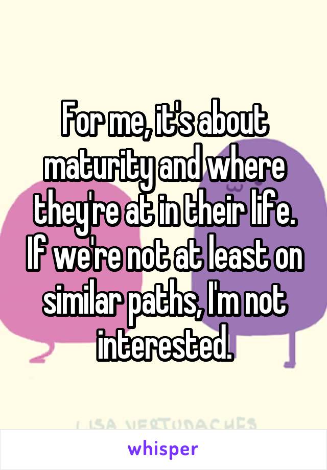 For me, it's about maturity and where they're at in their life. If we're not at least on similar paths, I'm not interested.