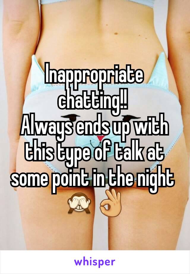 Inappropriate chatting!! 
Always ends up with this type of talk at some point in the night 
🙈👌