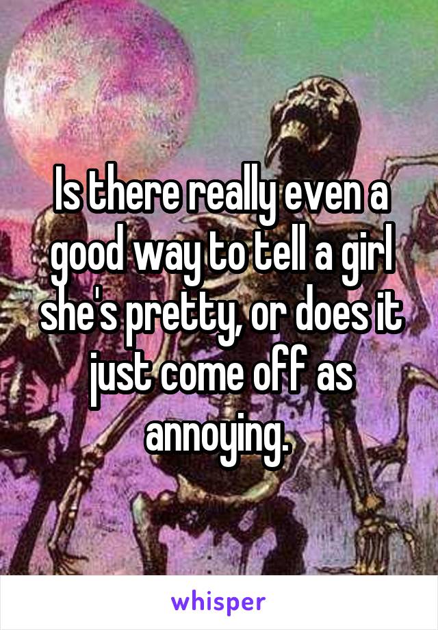 Is there really even a good way to tell a girl she's pretty, or does it just come off as annoying. 