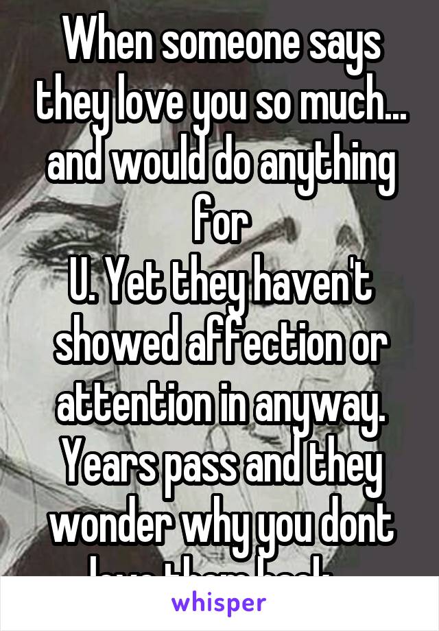 When someone says they love you so much... and would do anything for
U. Yet they haven't showed affection or attention in anyway. Years pass and they wonder why you dont love them back...