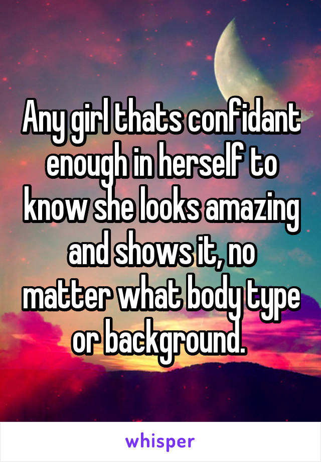 Any girl thats confidant enough in herself to know she looks amazing and shows it, no matter what body type or background. 