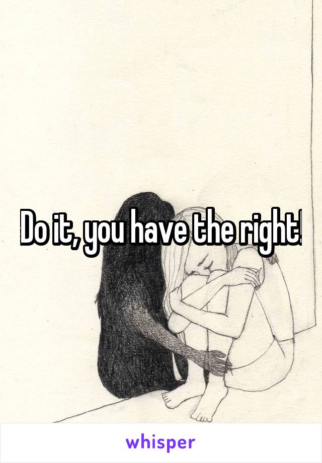 Do it, you have the right!