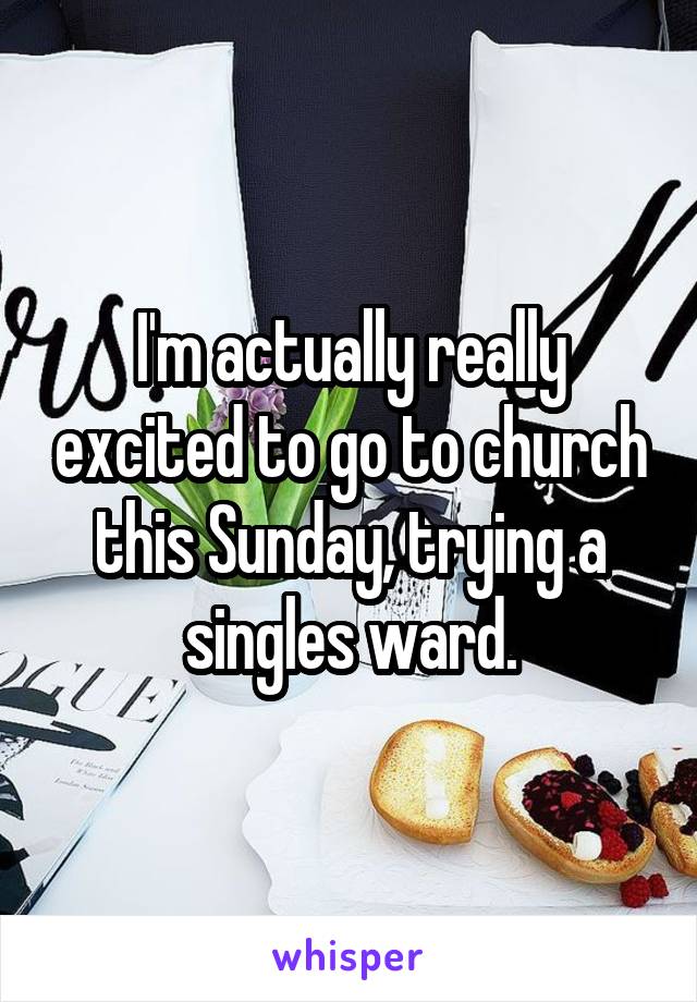 I'm actually really excited to go to church this Sunday, trying a singles ward.