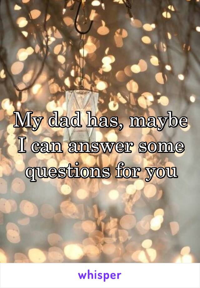 My dad has, maybe I can answer some questions for you