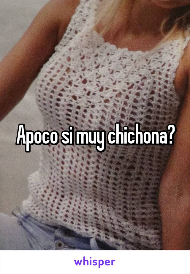 Apoco si muy chichona?