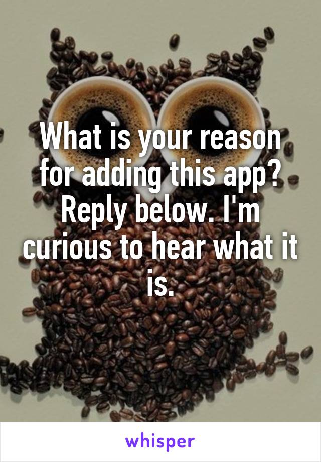 What is your reason for adding this app? Reply below. I'm curious to hear what it is.
