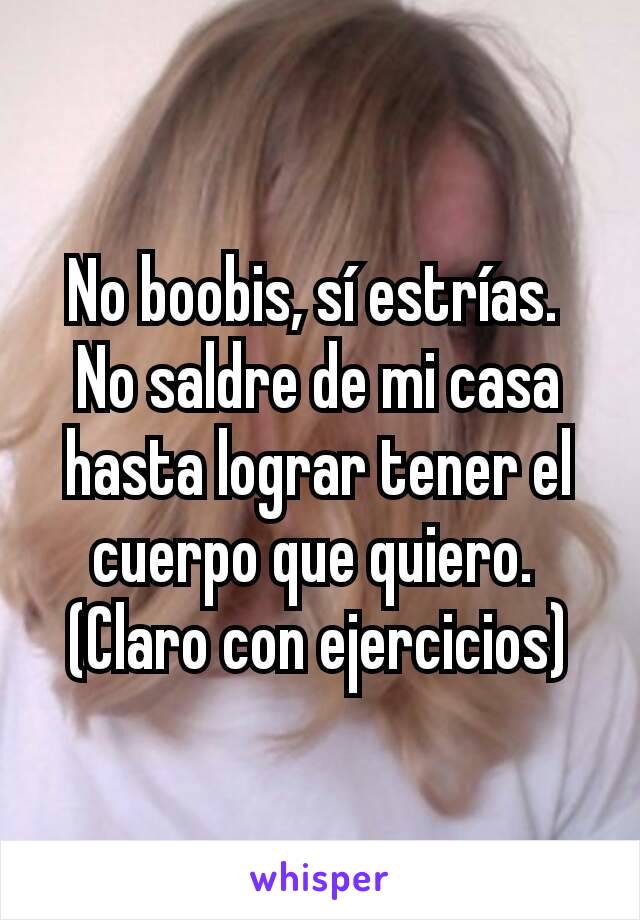 No boobis, sí estrías. 
No saldre de mi casa hasta lograr tener el cuerpo que quiero. 
(Claro con ejercicios)