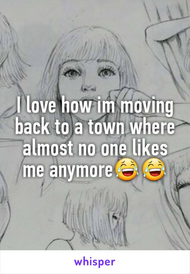 I love how im moving back to a town where almost no one likes me anymore😂😂