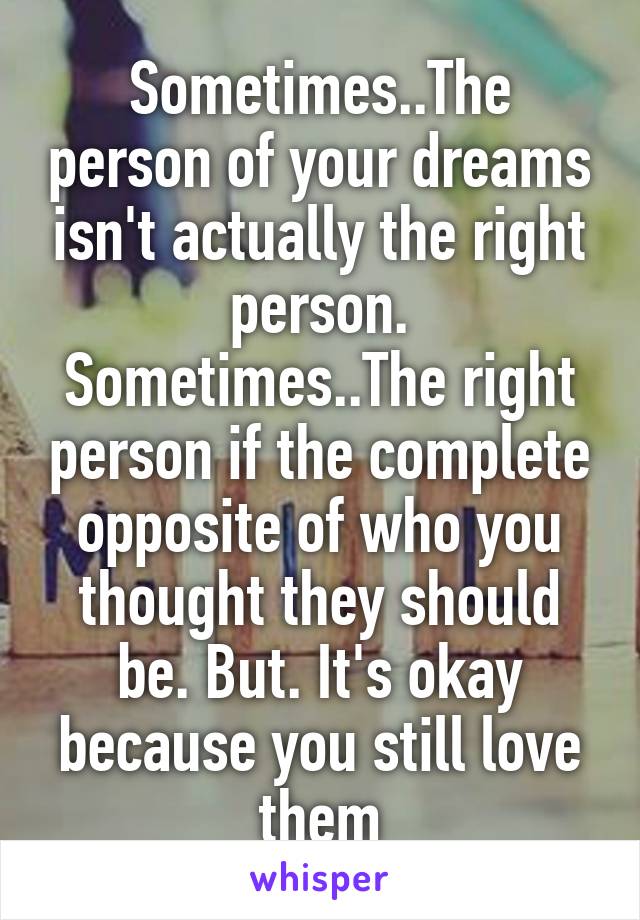 Sometimes..The person of your dreams isn't actually the right person. Sometimes..The right person if the complete opposite of who you thought they should be. But. It's okay because you still love them