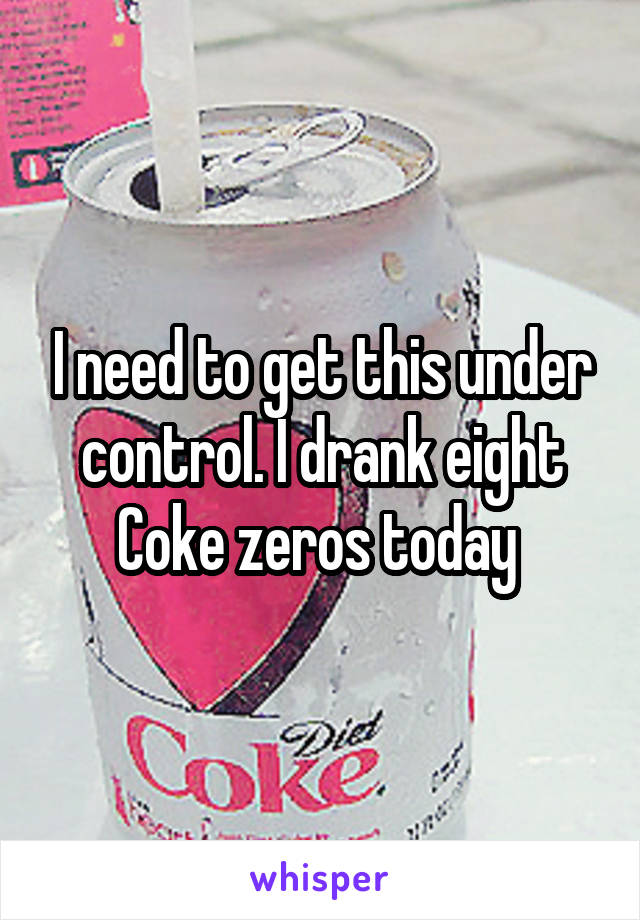 I need to get this under control. I drank eight Coke zeros today 